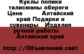 Куклы попики талисманы,обереги › Цена ­ 350 - Алтайский край Подарки и сувениры » Изделия ручной работы   . Алтайский край